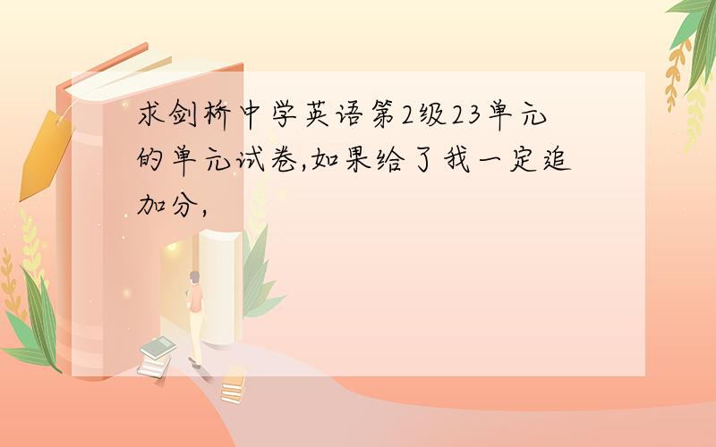 求剑桥中学英语第2级23单元的单元试卷,如果给了我一定追加分,