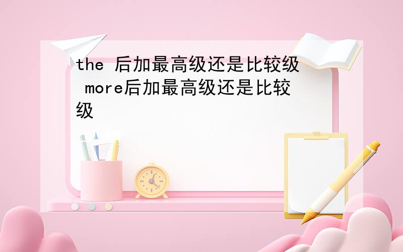 the 后加最高级还是比较级 more后加最高级还是比较级