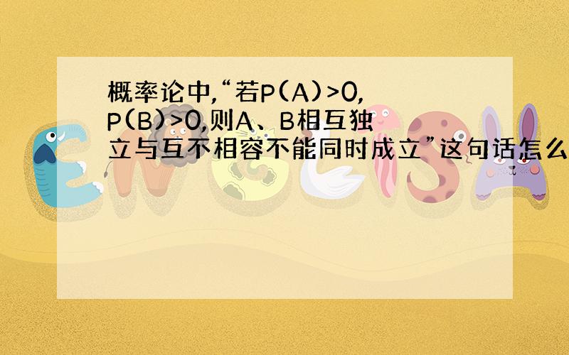 概率论中,“若P(A)>0,P(B)>0,则A、B相互独立与互不相容不能同时成立”这句话怎么理解,菜鸟求救!