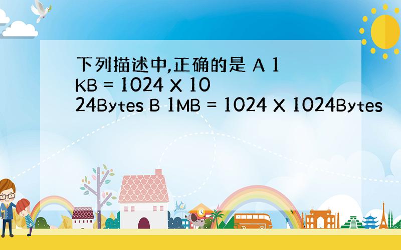 下列描述中,正确的是 A 1KB = 1024 X 1024Bytes B 1MB = 1024 X 1024Bytes