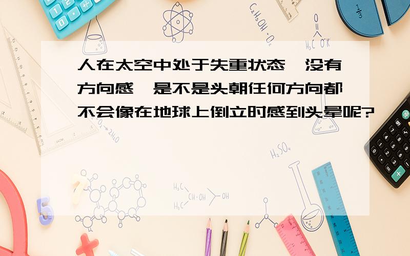 人在太空中处于失重状态,没有方向感,是不是头朝任何方向都不会像在地球上倒立时感到头晕呢?