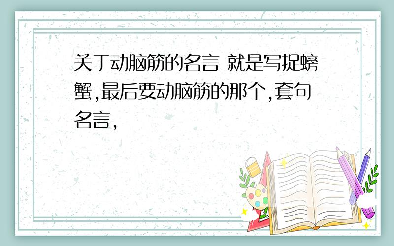 关于动脑筋的名言 就是写捉螃蟹,最后要动脑筋的那个,套句名言,