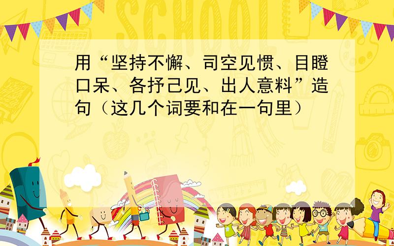 用“坚持不懈、司空见惯、目瞪口呆、各抒己见、出人意料”造句（这几个词要和在一句里）