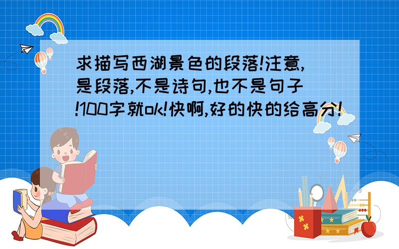 求描写西湖景色的段落!注意,是段落,不是诗句,也不是句子!100字就ok!快啊,好的快的给高分!