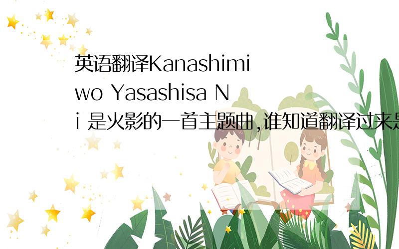 英语翻译Kanashimi wo Yasashisa Ni 是火影的一首主题曲,谁知道翻译过来是什么意识?