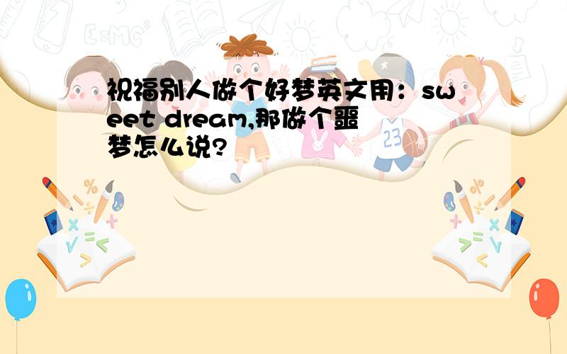 祝福别人做个好梦英文用：sweet dream,那做个噩梦怎么说?