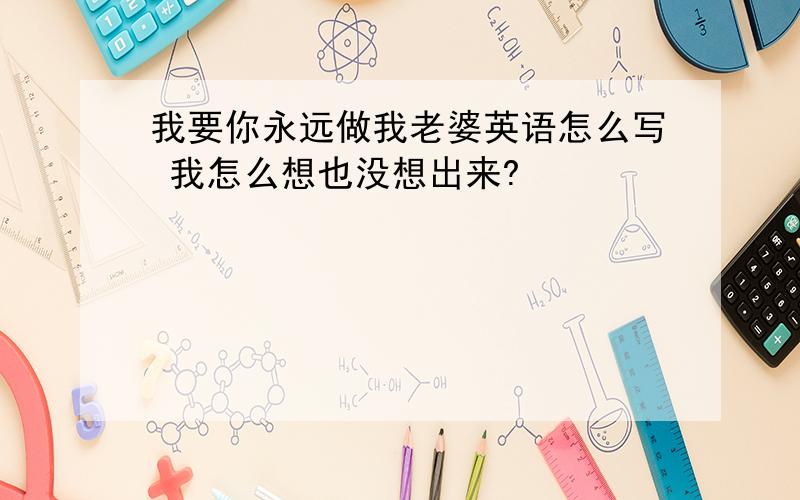 我要你永远做我老婆英语怎么写 我怎么想也没想出来?