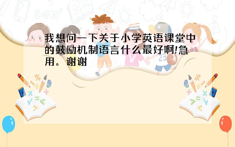 我想问一下关于小学英语课堂中的鼓励机制语言什么最好啊!急用。谢谢