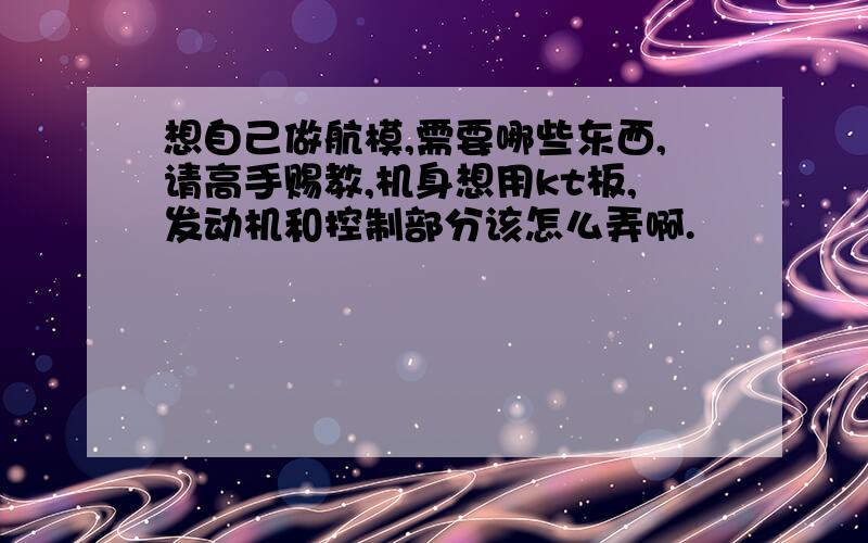 想自己做航模,需要哪些东西,请高手赐教,机身想用kt板,发动机和控制部分该怎么弄啊.