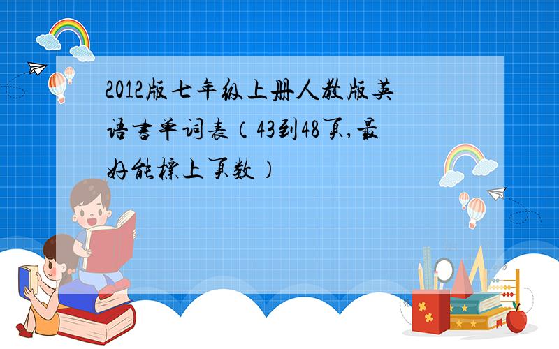 2012版七年级上册人教版英语书单词表（43到48页,最好能标上页数）