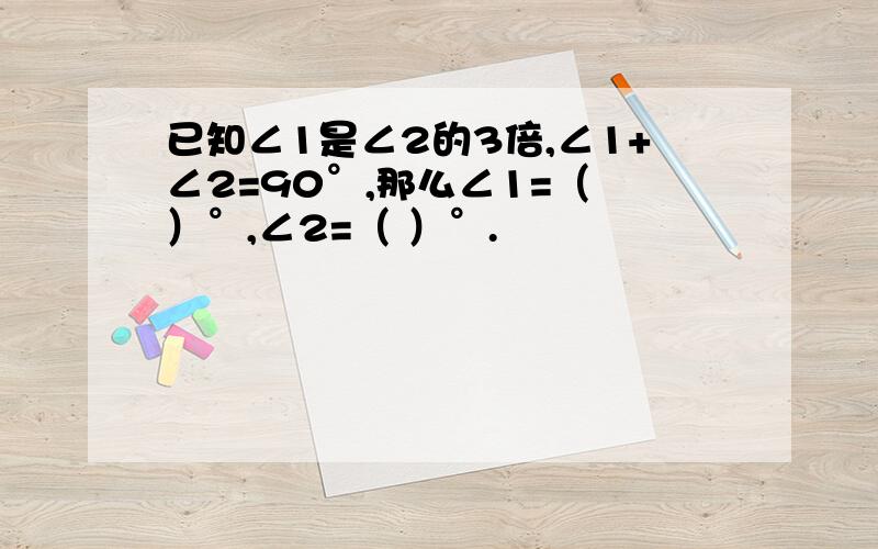 已知∠1是∠2的3倍,∠1+∠2=90°,那么∠1=（ ）°,∠2=（ ）°.