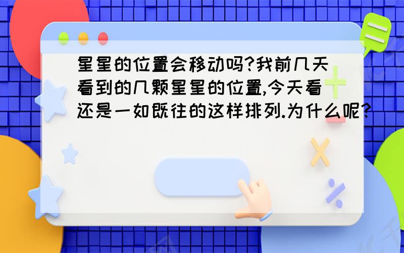 星星的位置会移动吗?我前几天看到的几颗星星的位置,今天看还是一如既往的这样排列.为什么呢?