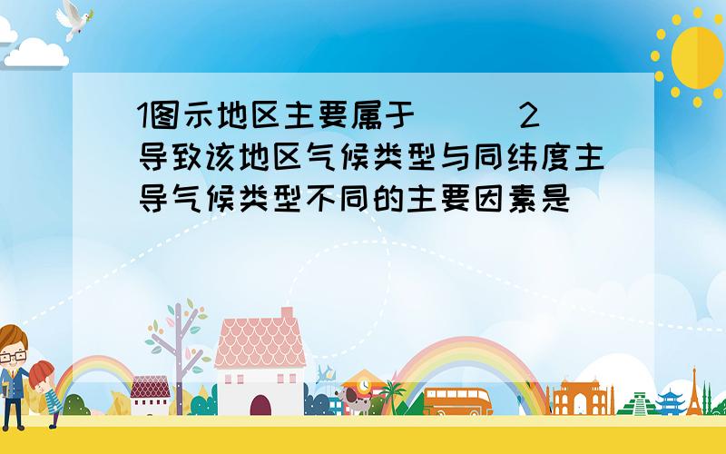 1图示地区主要属于（ ） 2导致该地区气候类型与同纬度主导气候类型不同的主要因素是（ ）