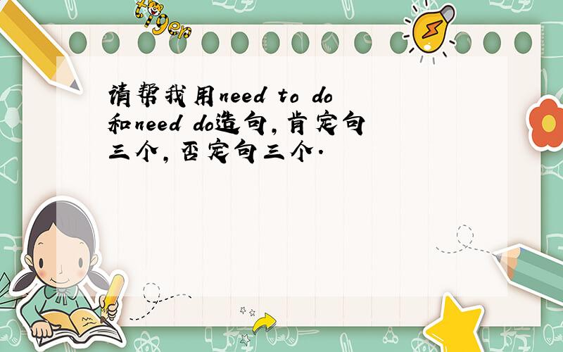 请帮我用need to do和need do造句,肯定句三个,否定句三个.