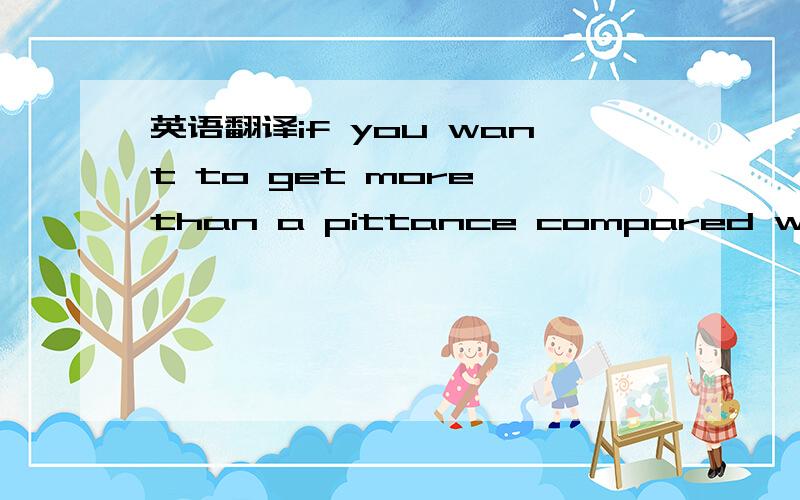 英语翻译if you want to get more than a pittance compared with wh