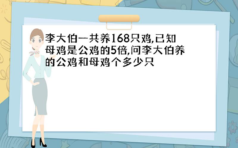 李大伯一共养168只鸡,已知母鸡是公鸡的5倍,问李大伯养的公鸡和母鸡个多少只