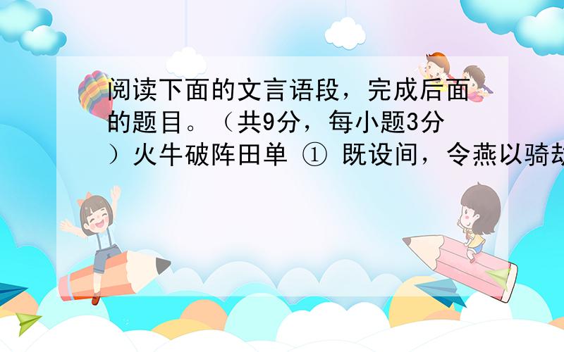 阅读下面的文言语段，完成后面的题目。（共9分，每小题3分）火牛破阵田单 ① 既设间，令燕以骑劫 ② 代乐