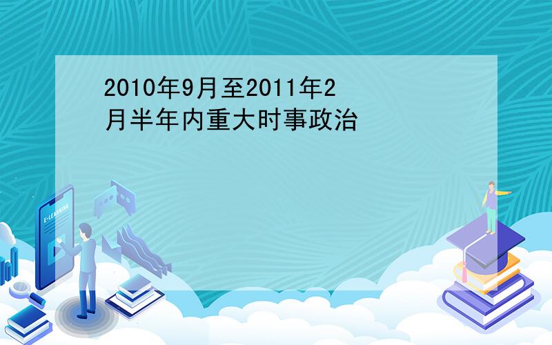 2010年9月至2011年2月半年内重大时事政治