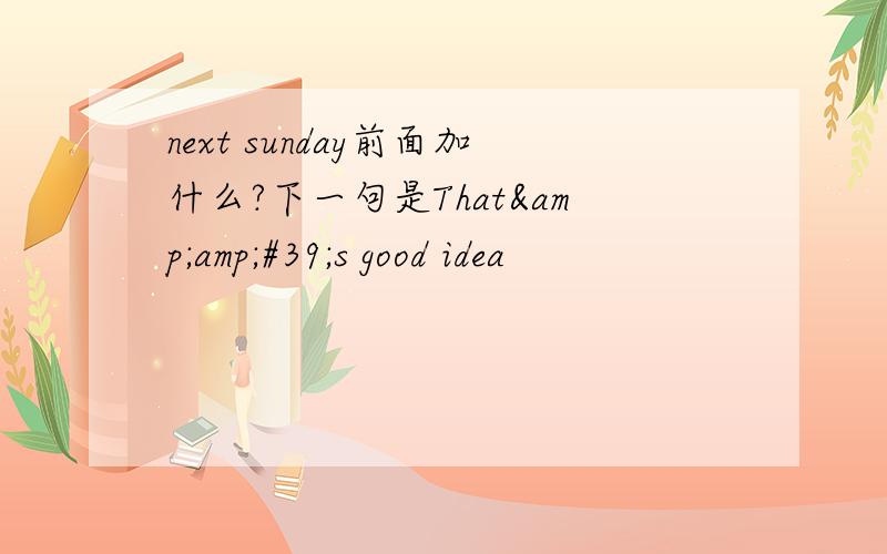 next sunday前面加什么?下一句是That&amp;#39;s good idea