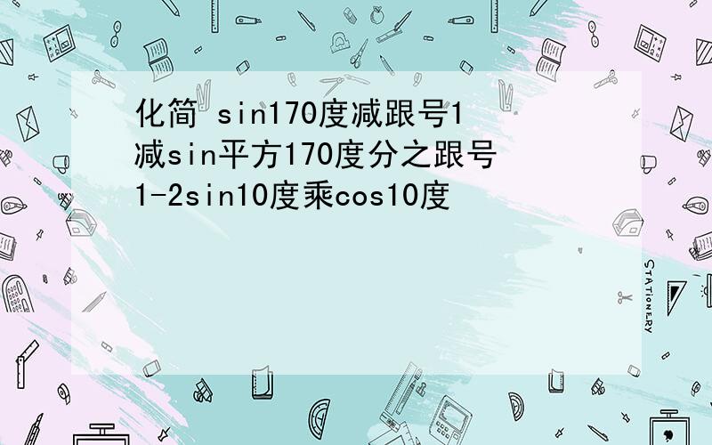 化简 sin170度减跟号1减sin平方170度分之跟号1-2sin10度乘cos10度