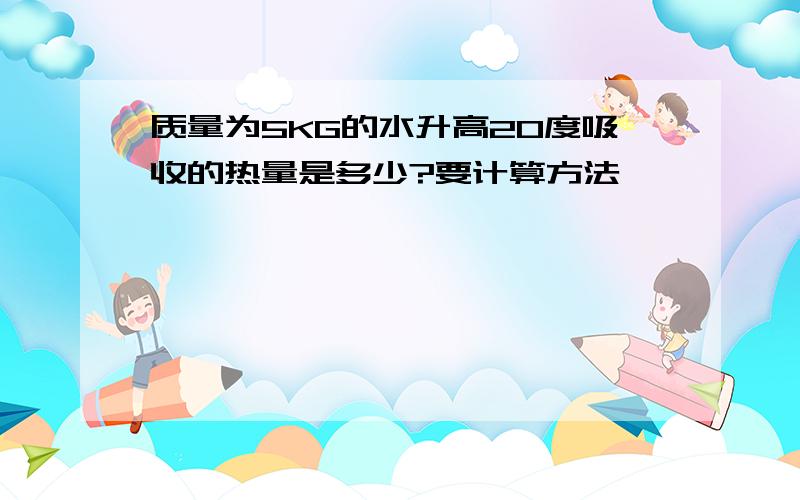 质量为5KG的水升高20度吸收的热量是多少?要计算方法