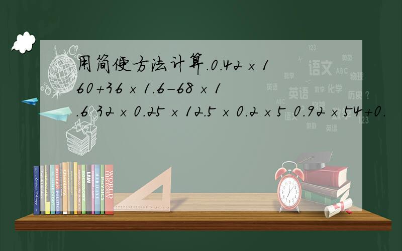 用简便方法计算.0.42×160+36×1.6-68×1.6 32×0.25×12.5×0.2×5 0.92×54＋0.