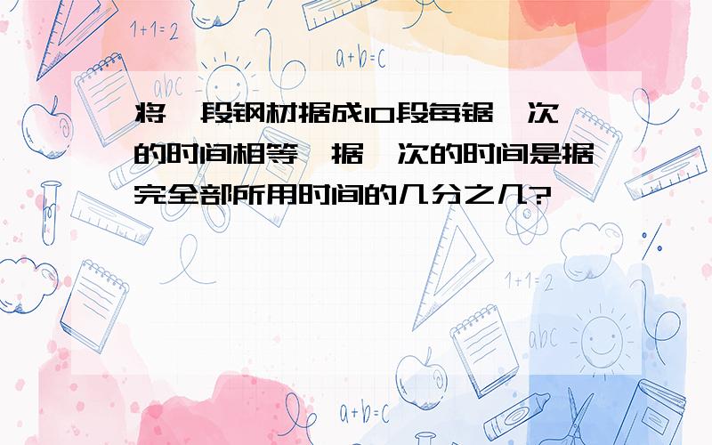 将一段钢材据成10段每锯一次的时间相等,据一次的时间是据完全部所用时间的几分之几?