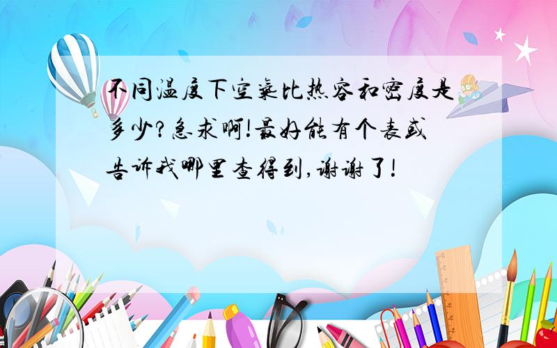 不同温度下空气比热容和密度是多少?急求啊!最好能有个表或告诉我哪里查得到,谢谢了!