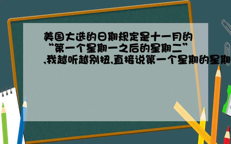 美国大选的日期规定是十一月的“第一个星期一之后的星期二”,我越听越别扭,直接说第一个星期的星期二不就行了吗?难道第一个星