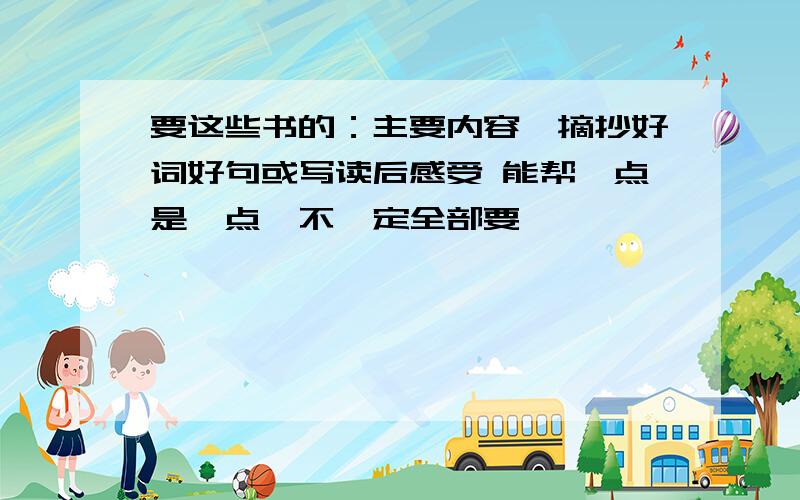 要这些书的：主要内容、摘抄好词好句或写读后感受 能帮一点是一点,不一定全部要