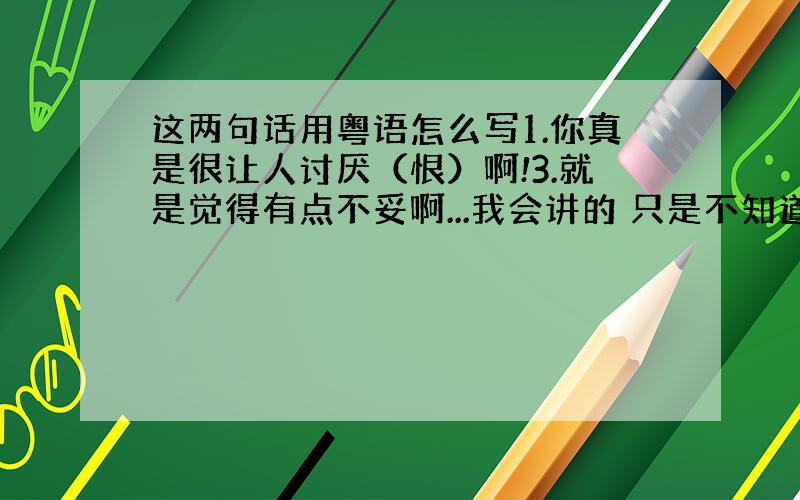 这两句话用粤语怎么写1.你真是很让人讨厌（恨）啊!3.就是觉得有点不妥啊...我会讲的 只是不知道怎么写