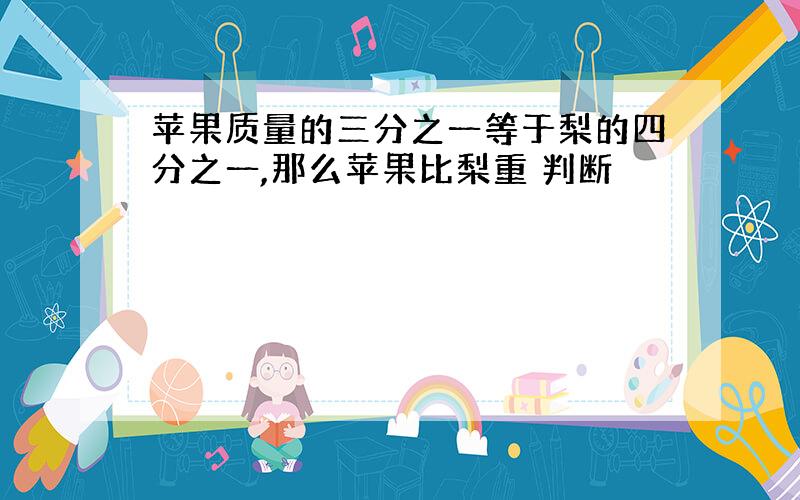 苹果质量的三分之一等于梨的四分之一,那么苹果比梨重 判断