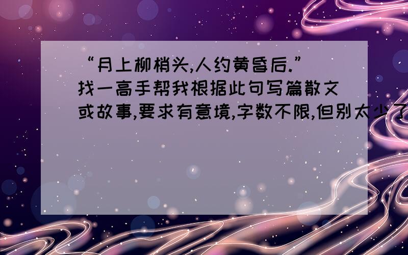 “月上柳梢头,人约黄昏后.”找一高手帮我根据此句写篇散文或故事,要求有意境,字数不限,但别太少了