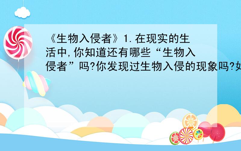 《生物入侵者》1.在现实的生活中,你知道还有哪些“生物入侵者”吗?你发现过生物入侵的现象吗?如果有,说给大家听听.2.你