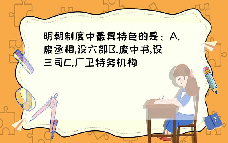 明朝制度中最具特色的是：A.废丞相,设六部B.废中书,设三司C.厂卫特务机构