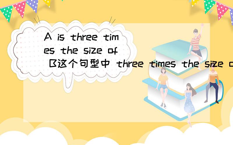 A is three times the size of B这个句型中 three times the size of