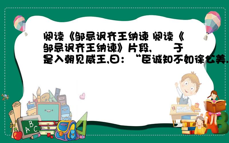 阅读《邹忌讽齐王纳谏 阅读《邹忌讽齐王纳谏》片段,　　于是入朝见威王,曰：“臣诚知不如徐公美.臣之妻私臣,臣之妾畏臣,臣