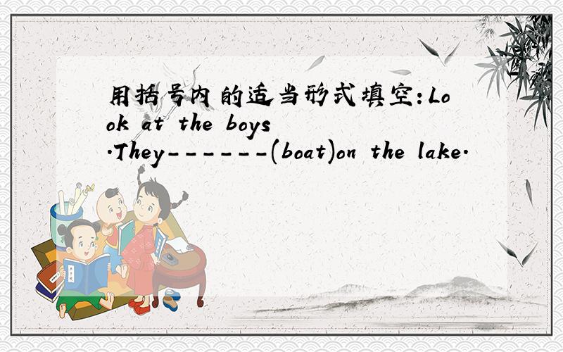 用括号内的适当形式填空：Look at the boys.They------(boat)on the lake.