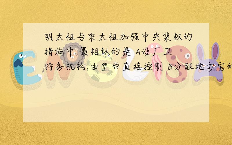 明太祖与宋太祖加强中央集权的措施中,最相似的是 A设厂卫特务机构,由皇帝直接控制 B分散地方官的权限