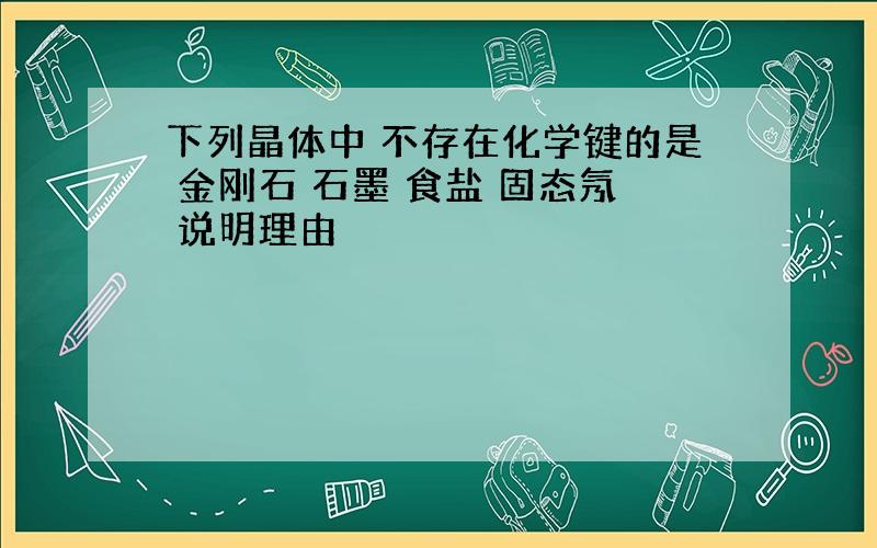 下列晶体中 不存在化学键的是 金刚石 石墨 食盐 固态氖 说明理由