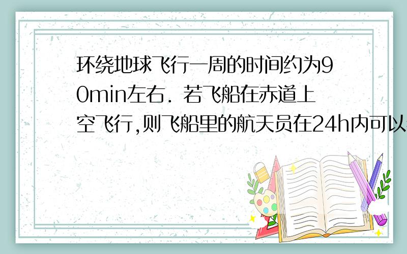 环绕地球飞行一周的时间约为90min左右．若飞船在赤道上空飞行,则飞船里的航天员在24h内可以看到