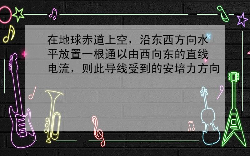 在地球赤道上空，沿东西方向水平放置一根通以由西向东的直线电流，则此导线受到的安培力方向（　　）