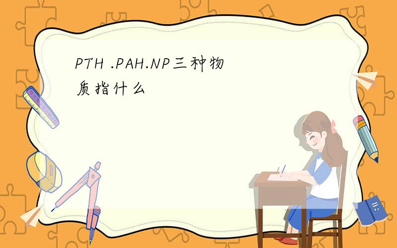 PTH .PAH.NP三种物质指什么