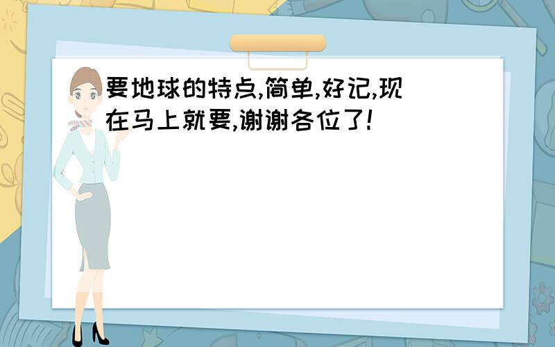 要地球的特点,简单,好记,现在马上就要,谢谢各位了!