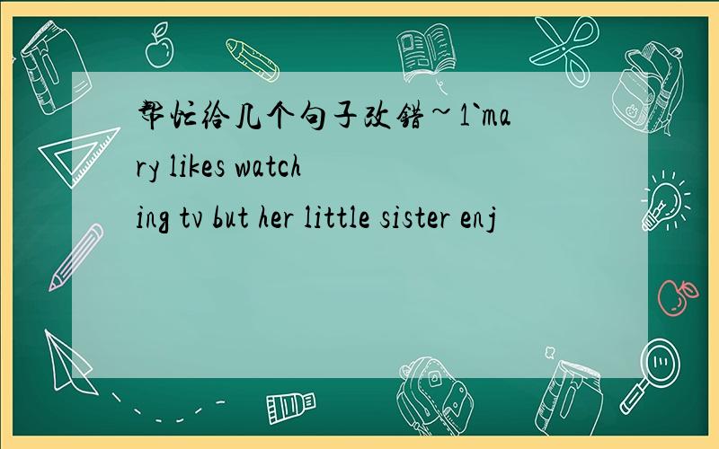 帮忙给几个句子改错~1`mary likes watching tv but her little sister enj