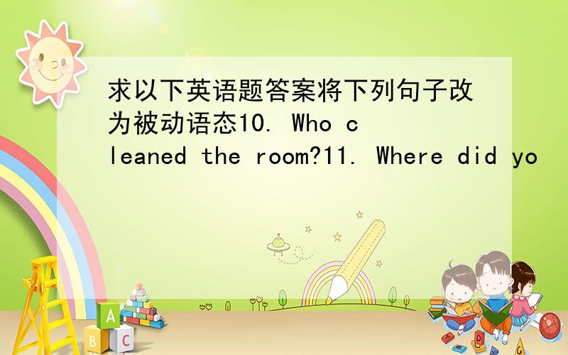 求以下英语题答案将下列句子改为被动语态10. Who cleaned the room?11. Where did yo