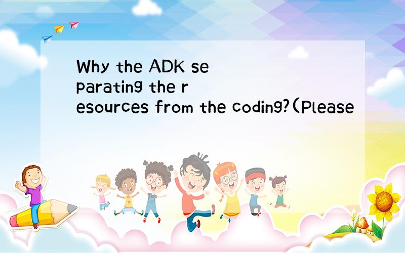 Why the ADK separating the resources from the coding?(Please