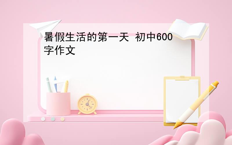 暑假生活的第一天 初中600字作文