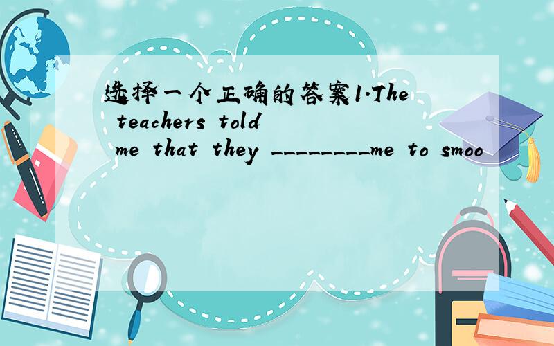 选择一个正确的答案1.The teachers told me that they ________me to smoo