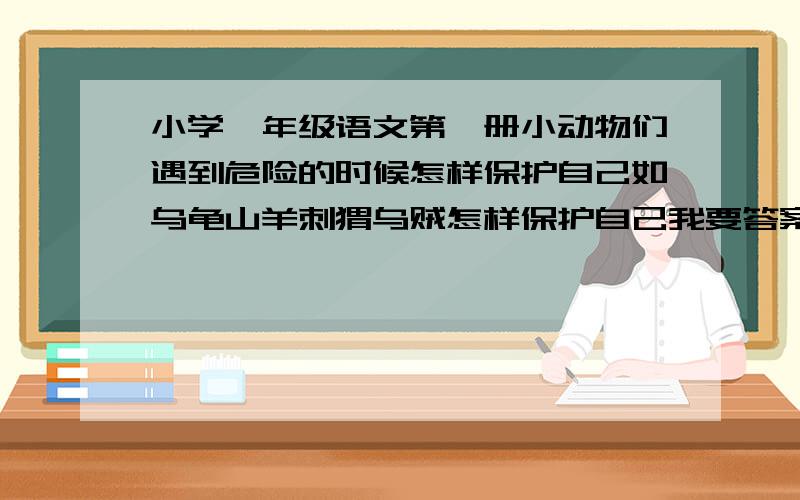 小学一年级语文第一册小动物们遇到危险的时候怎样保护自己如乌龟山羊刺猬乌贼怎样保护自己我要答案